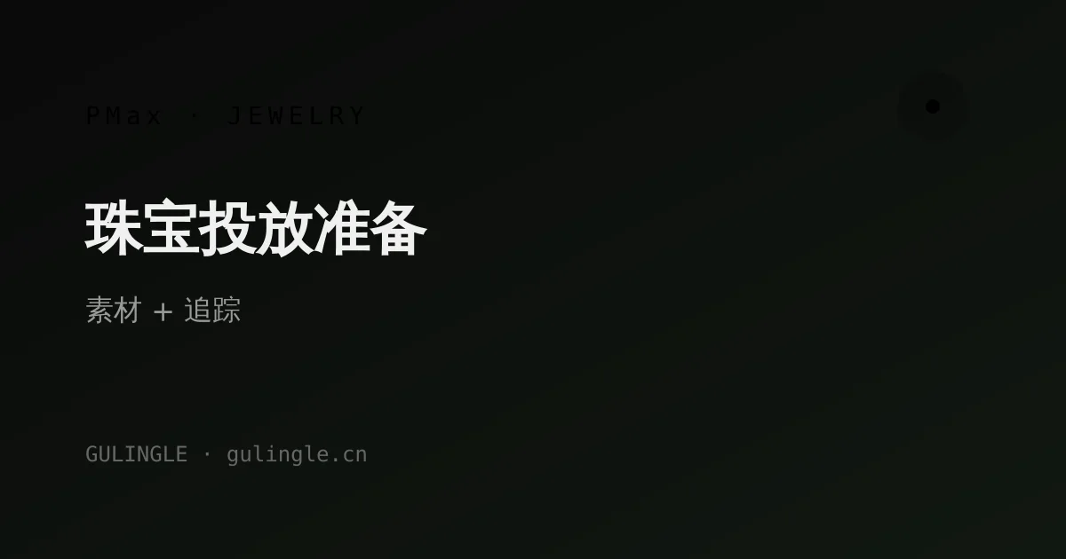 珠宝独立站 PMax 素材规格 + 转化追踪一体化准备清单